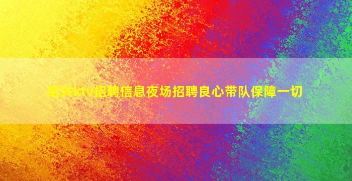 绍兴ktv招聘信息夜场招聘良心带队保障一切